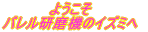 ようこそ 研磨機のイズミへ